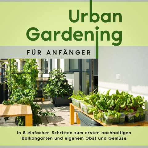 Urban Gardening für Anfänger: In 8 einfachen Schritten zum ersten nachhaltigen Balkongarten und eigenem Obst und Gemüse - Wiebke Bluhm