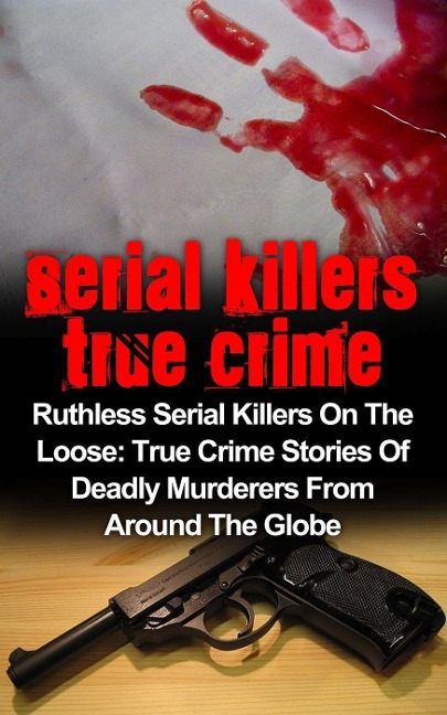 Serial Killers True Crime: Ruthless Serial Killers On The Loose: True Crime Stories Of Deadly Murderers From Around The Globe - Brody Clayton
