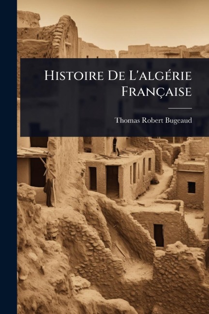 Histoire De L'algÃ(c)rie Française - Thomas-Robert Bugeaud
