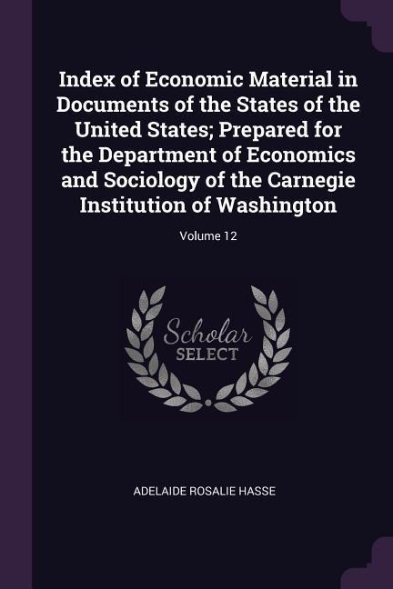 Index of Economic Material in Documents of the States of the United States; Prepared for the Department of Economics and Sociology of the Carnegie Institution of Washington; Volume 12 - Adelaide Rosalie Hasse