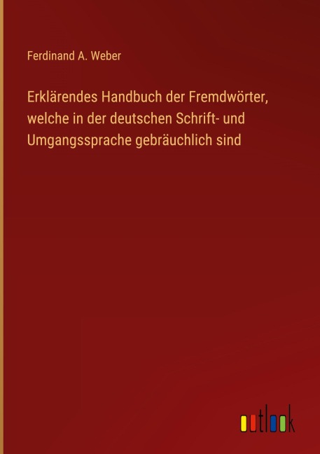 Erklärendes Handbuch der Fremdwörter, welche in der deutschen Schrift- und Umgangssprache gebräuchlich sind - Ferdinand A. Weber