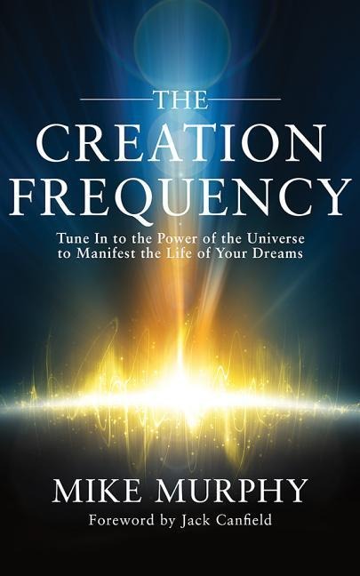 The Creation Frequency: Tune in to the Power of the Universe to Manifest the Life of Your Dreams - Mike Murphy