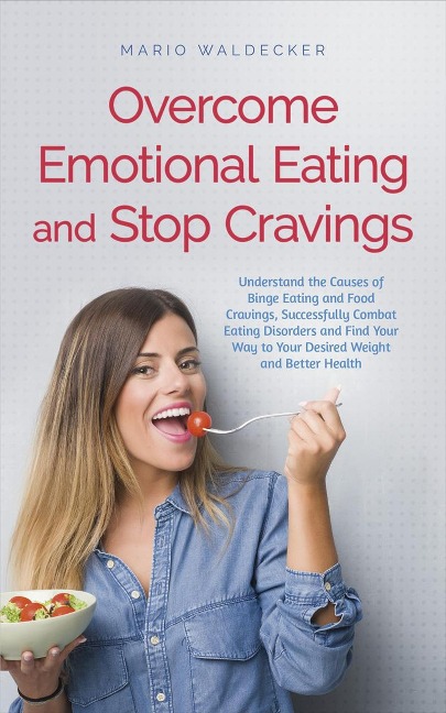 Overcome Emotional Eating and Stop Cravings: Understand the Causes of Binge Eating and Food Cravings, Successfully Combat Eating Disorders and Find Your Way to Your Desired Weight and Better Health - Mario Waldecker