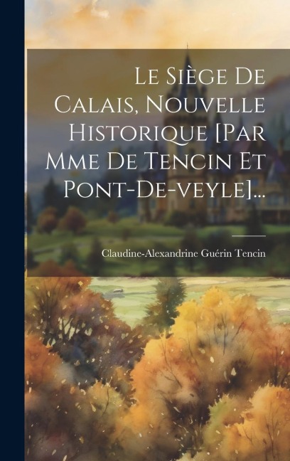 Le Siège De Calais, Nouvelle Historique [par Mme De Tencin Et Pont-de-veyle]... - Claudine-Alexandrine Guérin Tencin