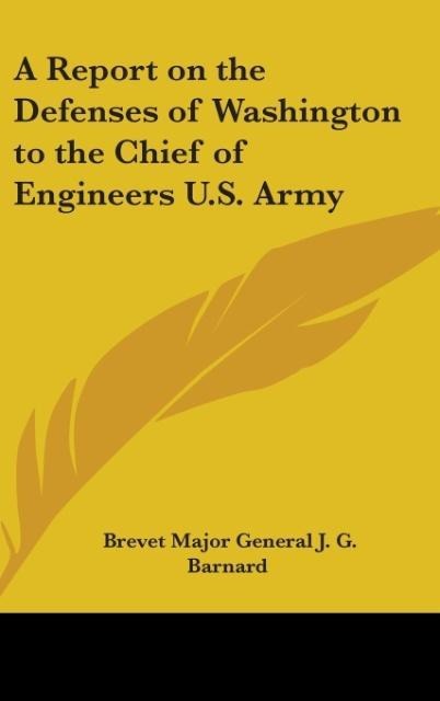 A Report on the Defenses of Washington to the Chief of Engineers U.S. Army - Brevet Major General J. G. Barnard