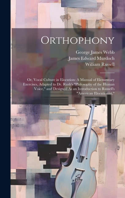 Orthophony: Or, Vocal Culture in Elocution: A Manual of Elementary Exercises, Adapted to Dr. Rush's "Philosophy of the Human Voice - William Russell, James Edward Murdoch, George James Webb