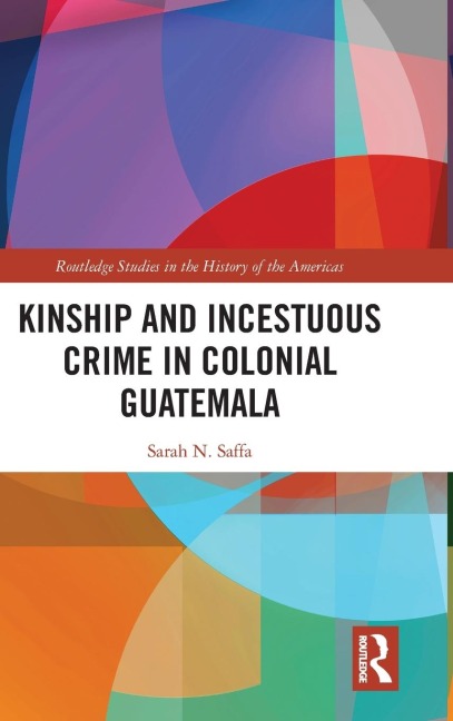 Kinship and Incestuous Crime in Colonial Guatemala - Sarah N Saffa