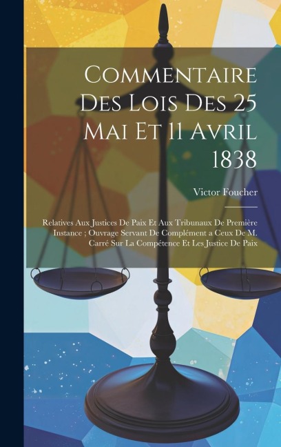Commentaire Des Lois Des 25 Mai Et 11 Avril 1838: Relatives Aux Justices De Paix Et Aux Tribunaux De Première Instance; Ouvrage Servant De Complément - Victor Foucher