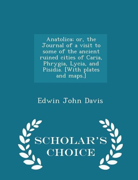Anatolica; Or, the Journal of a Visit to Some of the Ancient Ruined Cities of Caria, Phrygia, Lycia, and Pisidia. [with Plates and Maps.] - Scholar's Choice Edition - Edwin John Davis