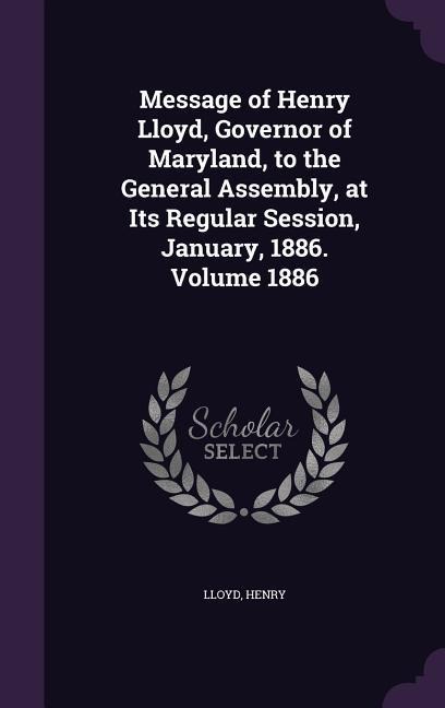Message of Henry Lloyd, Governor of Maryland, to the General Assembly, at Its Regular Session, January, 1886. Volume 1886 - Lloyd Henry