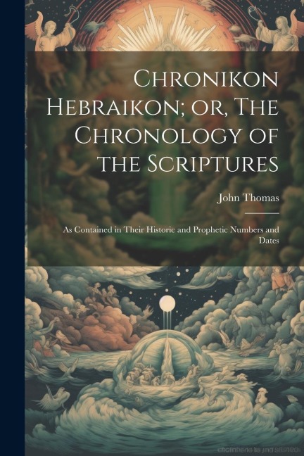 Chronikon Hebraikon; or, The Chronology of the Scriptures: As Contained in Their Historic and Prophetic Numbers and Dates - John Thomas