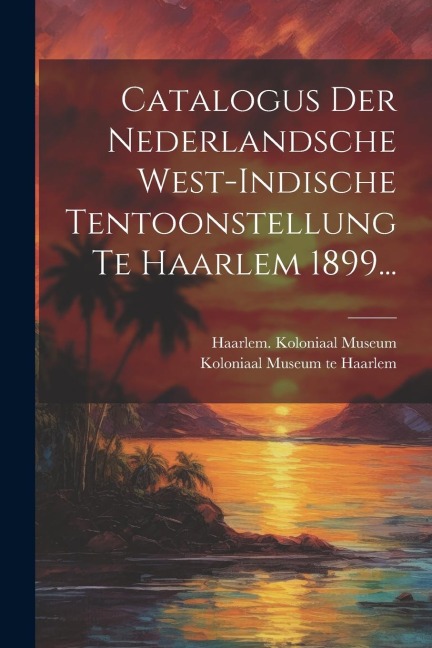 Catalogus Der Nederlandsche West-indische Tentoonstellung Te Haarlem 1899... - Haarlem Koloniaal Museum