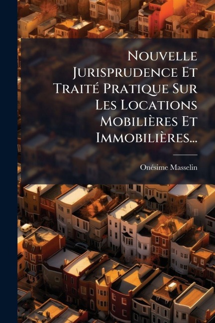 Nouvelle Jurisprudence Et TraitÃ(c) Pratique Sur Les Locations Mobilières Et Immobilières... - Onã(c)Sime Masselin