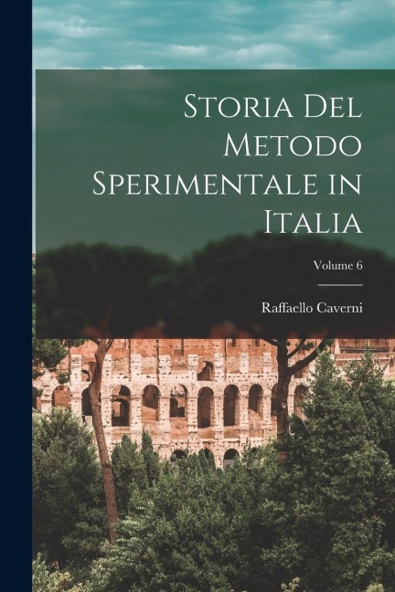 Storia Del Metodo Sperimentale in Italia; Volume 6 - Raffaello Caverni
