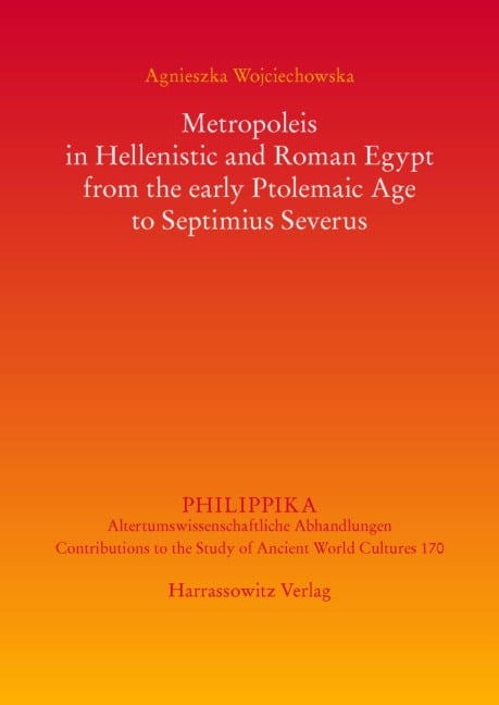Metropoleis in Hellenistic and Roman Egypt from the early Ptolemaic Age to Septimius Severus - Agnieszka Wojciechowska