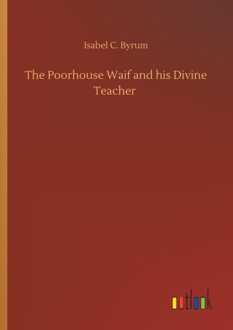 The Poorhouse Waif and his Divine Teacher - Isabel C. Byrum