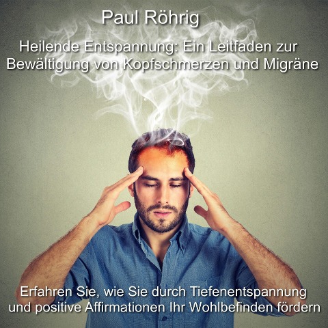 Heilende Entspannung: Ein Leitfaden zur Bewältigung von Kopfschmerzen und Migräne - Paul Röhrig, Paul Röhrig