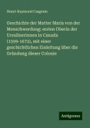 Geschichte der Mutter Maria von der Menschwerdung: ersten Oberin der Ursulinerinnen in Canada (1599-1672), mit einer geschichtlichen Einleitung über die Gründung dieser Colonie - Henri-Raymond Casgrain