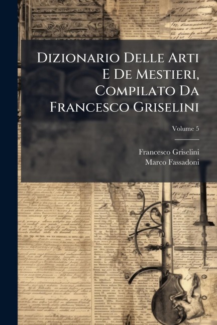 Dizionario Delle Arti E De Mestieri, Compilato Da Francesco Griselini - Francesco Griselini, Marco Fassadoni