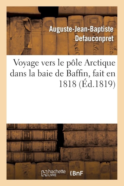 Voyage Vers Le Pôle Arctique Dans La Baie de Baffin, Fait En 1818, Par Les Vaisseaux de - Auguste-Jean-Baptiste Defauconpret, John Ross, William Edward Parry