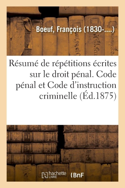 Résumé de répétitions écrites sur le droit pénal. Code pénal et Code d'instruction criminelle - François Boeuf