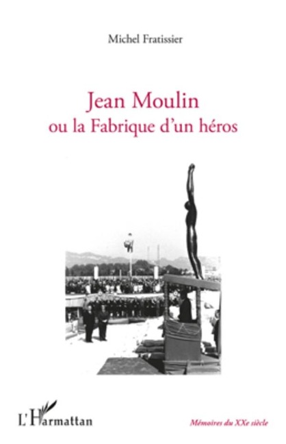 Jean Moulin ou la Fabrique d'un heros - Michel Fratissier Michel Fratissier