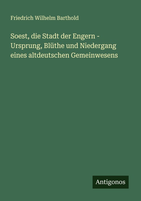 Soest, die Stadt der Engern - Ursprung, Blüthe und Niedergang eines altdeutschen Gemeinwesens - Friedrich Wilhelm Barthold