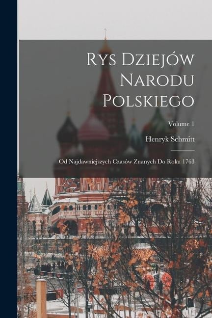 Rys Dziejów Narodu Polskiego: Od Najdawniejszych Czasów Znanych Do Roku 1763; Volume 1 - Henryk Schmitt