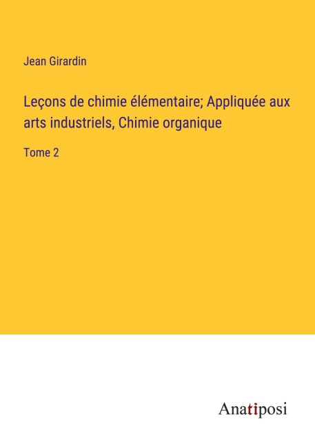 Leçons de chimie élémentaire; Appliquée aux arts industriels, Chimie organique - Jean Girardin
