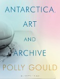 Cover-Bild zum Titel 'Antarctica, Art and Archive' von 'Polly Gould'