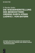 Cover-Bild zum Titel 'Die Wiederherstellung des Benediktiner-Ordens durch König Ludwig I. von Bayern' von 'P. Placidus Sattler'
