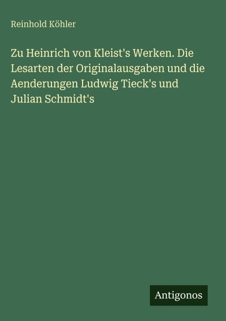 Zu Heinrich von Kleist's Werken. Die Lesarten der Originalausgaben und die Aenderungen Ludwig Tieck's und Julian Schmidt's - Reinhold Köhler