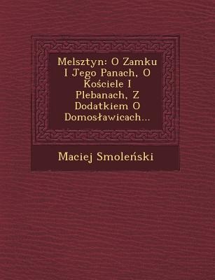 Melsztyn: O Zamku I Jego Panach, O Ko Ciele I Plebanach, Z Dodatkiem O Domos Awicach... - Maciej Smole Ski