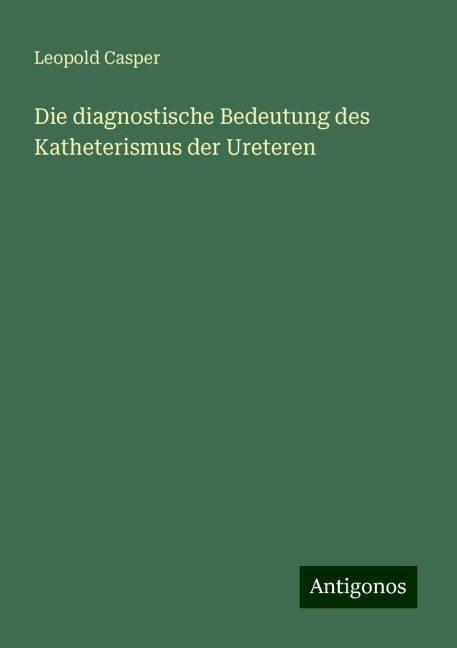 Die diagnostische Bedeutung des Katheterismus der Ureteren - Leopold Casper