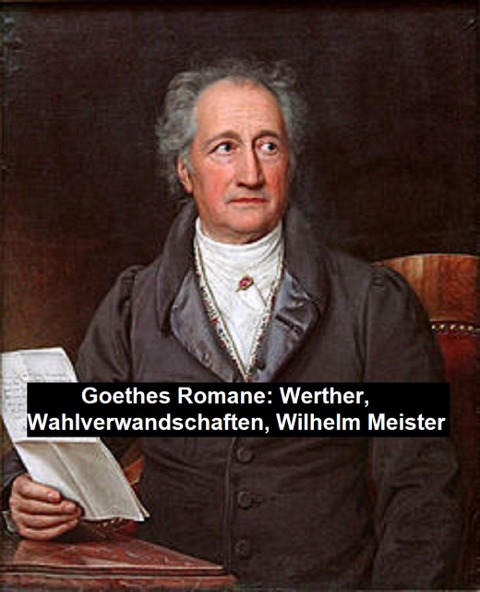 Goethes Romane: Werther, Wahlverwandschaften, Wilhelm Meister - Johann Wolfgang von Goethe