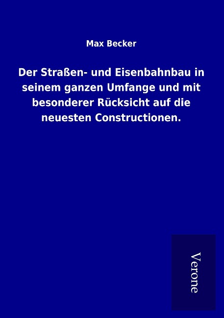 Der Straßen- und Eisenbahnbau in seinem ganzen Umfange und mit besonderer Rücksicht auf die neuesten Constructionen. - Max Becker