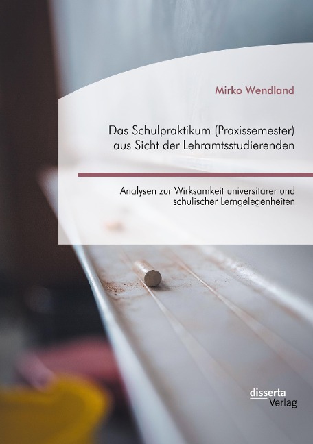 Das Schulpraktikum (Praxissemester) aus Sicht der Lehramtsstudierenden. Analysen zur Wirksamkeit universitärer und schulischer Lerngelegenheiten - Mirko Wendland