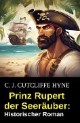 Prinz Rupert der Seeräuber: Historischer Roman - C. J. Cutcliffe Hyne