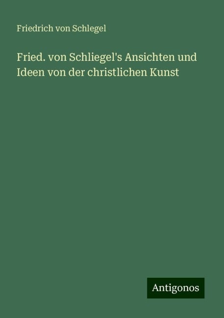 Fried. von Schliegel's Ansichten und Ideen von der christlichen Kunst - Friedrich Von Schlegel