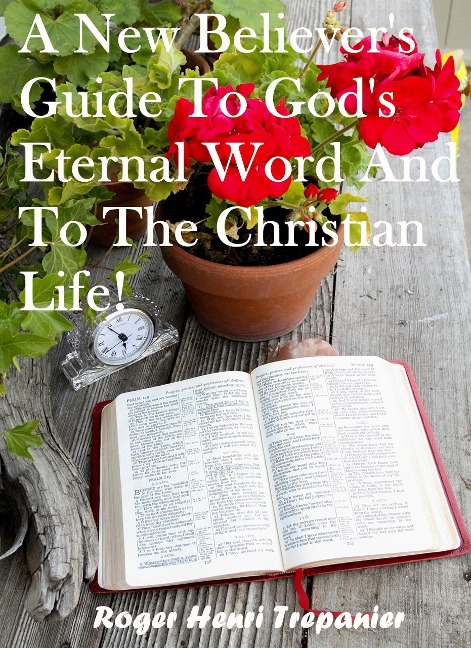 A New Believer's Guide To God's Eternal Word And To The Christian Life! (The Practical Helps Library, #26) - Roger Henri Trepanier