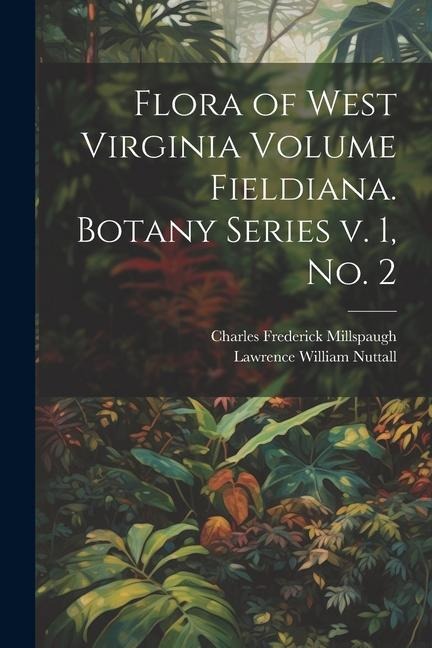 Flora of West Virginia Volume Fieldiana. Botany Series v. 1, no. 2 - Charles Frederick Millspaugh, Lawrence William Nuttall