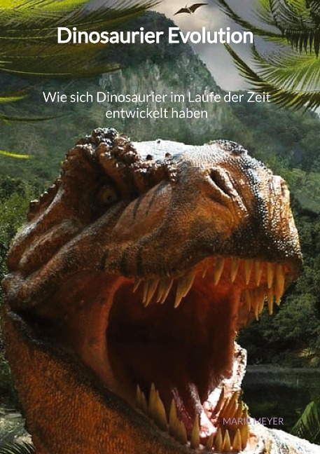 Dinosaurier Evolution - Wie sich Dinosaurier im Laufe der Zeit entwickelt haben - Marie Meyer