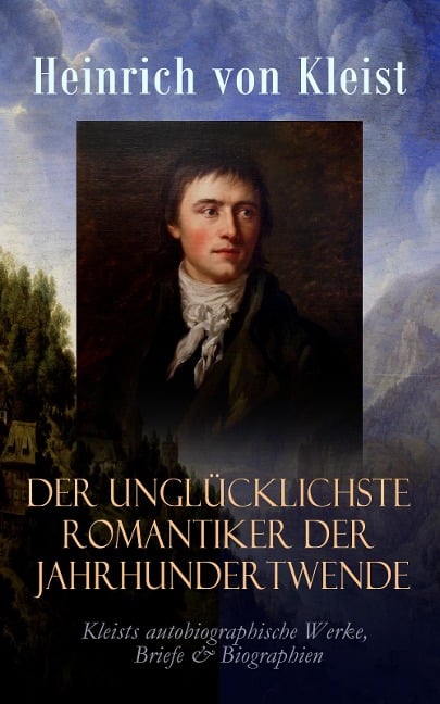 Der unglücklichste Romantiker der Jahrhundertwende - Heinrich Von Kleist