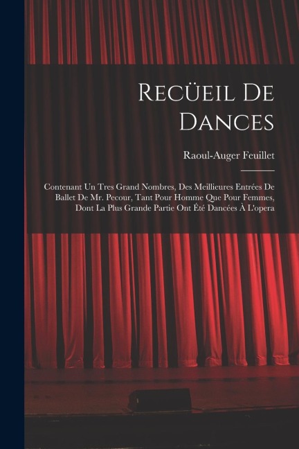Recüeil De Dances: Contenant Un Tres Grand Nombres, Des Meillieures Entrées De Ballet De Mr. Pecour, Tant Pour Homme Que Pour Femmes, Don - Raoul-Auger Feuillet