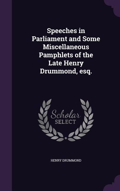 Speeches in Parliament and Some Miscellaneous Pamphlets of the Late Henry Drummond, esq. - Henry Drummond