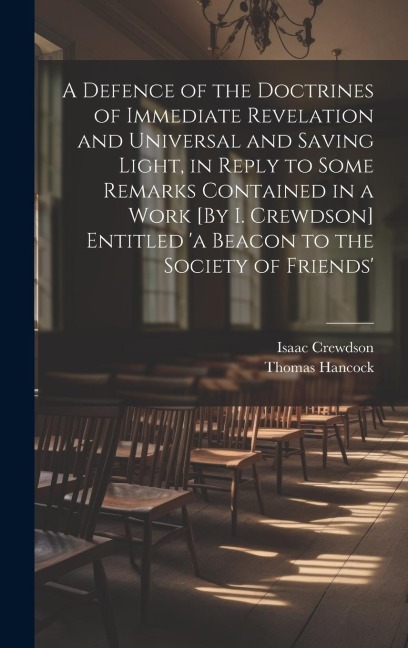 A Defence of the Doctrines of Immediate Revelation and Universal and Saving Light, in Reply to Some Remarks Contained in a Work [By I. Crewdson] Entitled 'a Beacon to the Society of Friends' - Isaac Crewdson, Thomas Hancock