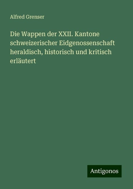 Die Wappen der XXII. Kantone schweizerischer Eidgenossenschaft heraldisch, historisch und kritisch erläutert - Alfred Grenser