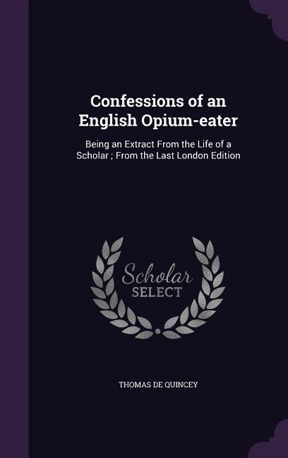 Confessions of an English Opium-eater: Being an Extract From the Life of a Scholar; From the Last London Edition - Thomas De Quincey