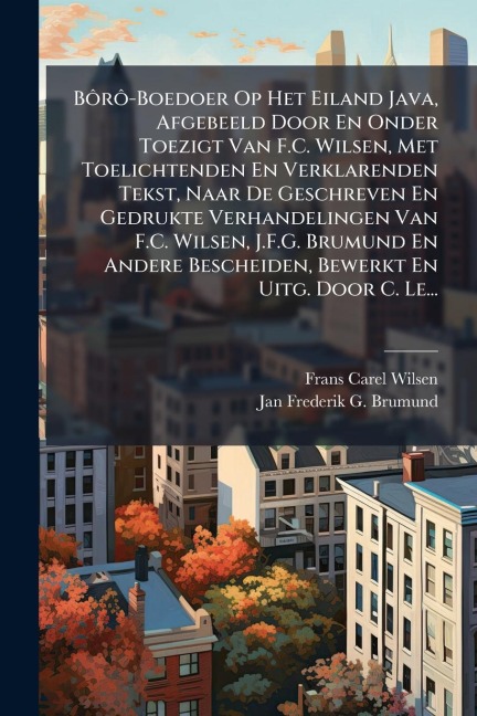 BÃ¿rÃ¿-Boedoer Op Het Eiland Java, Afgebeeld Door En Onder Toezigt Van F.C. Wilsen, Met Toelichtenden En Verklarenden Tekst, Naar De Geschreven En Gedrukte Verhandelingen Van F.C. Wilsen, J.F.G. Brumund En Andere Bescheiden, Bewerkt En Uitg. Door C. Le... - Frans Carel Wilsen, Jan Frederik G Brumund