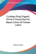 Catalogo Degli Oggetti D'Arte E Dantichita Del Museo Civico Di Verona (1865) - Museo Civico